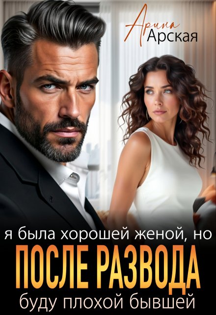 Читать онлайн «Я была хорошей женой, но после развода буду плохой бывшей»  Арина Арская